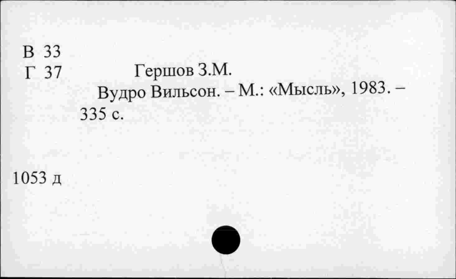 ﻿В 33
Г 37	ГершовЗ.М.
Вудро Вильсон. — М.: «Мысль», 1983. — 335 с.
1053 д